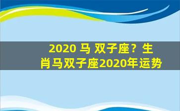 2020 马 双子座？生肖马双子座2020年运势